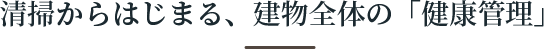 清掃からはじまる、建物全体の「健康管理」
