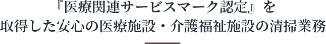 『医療関連サービスマーク認定』を取得した安心の医療施設・介護福祉施設の清掃業務