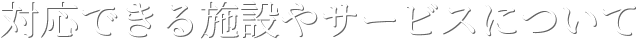 対応できる施設やサービスについて