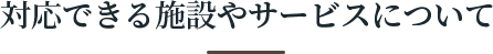 対応できる施設やサービスについて