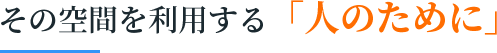 その空間を利用する「人のために」